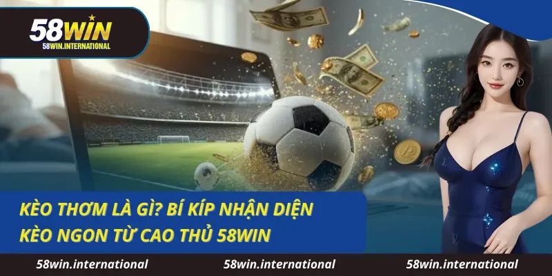 Kèo Thơm Là Gì? Bí Kíp Nhận Diện Kèo Ngon Từ Cao Thủ 58WIN